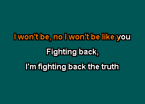 I won't be, no I won't be like you

Fighting back,
I'm fighting back the truth