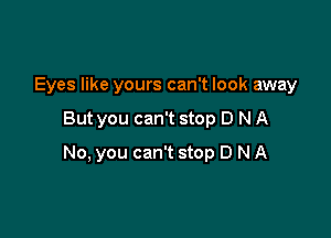 Eyes like yours can't look away

But you can't stop D N A

No, you can't stop D N A