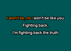 I won't be, no I won't be like you

Fighting back,
I'm fighting back the truth