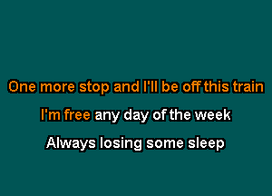 One more stop and I'll be offthis train

I'm free any day ofthe week

Always losing some sleep