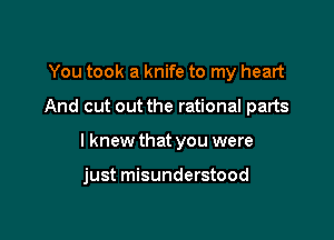 You took a knife to my heart

And cut out the rational parts

I knew that you were

just misunderstood