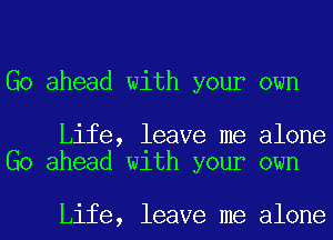 Go ahead with your own

Life, leave me alone
Go ahead with your own

Life, leave me alone