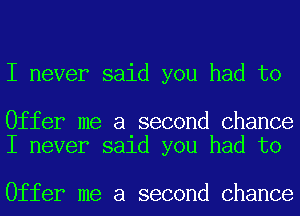 I never said you had to

Offer me a second Chance
I never said you had to

Offer me a second Chance