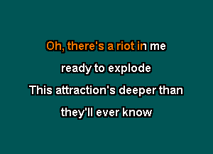 Oh, there's a riot in me

ready to explode

This attraction's deeperthan

they'll ever know