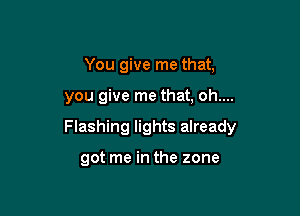 You give me that,

you give me that, oh....

Flashing lights already

got me in the zone