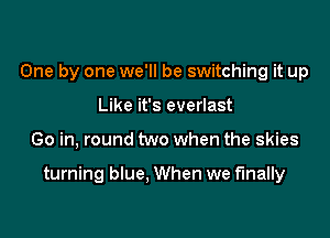 One by one we'll be switching it up
Like it's everlast

Go in, round two when the skies

turning blue. When we finally