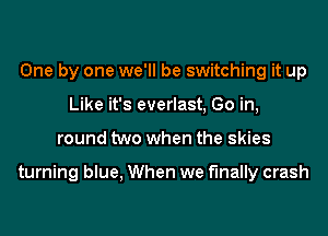 One by one we'll be switching it up
Like it's everlast, Go in,
round two when the skies

turning blue, When we finally crash
