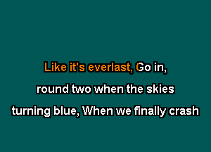 Like it's everlast, Go in,

round two when the skies

turning blue, When we finally crash