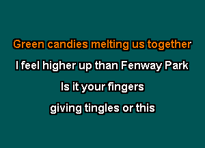 Green candies melting us together

I feel higher up than Fenway Park

Is it your fingers

giving tingles or this