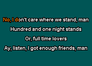 No, I don't care where we stand, man
Hundred and one night stands
0r, full time lovers

Ay, listen, I got enough friends, man