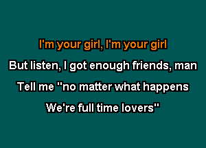 I'm your girl, I'm your girl
But listen, I got enough friends, man
Tell me no matter what happens

We're full time lovers