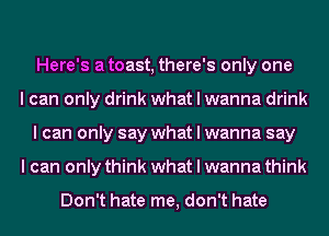 Here's a toast, there's only one

I can only drink what I wanna drink
I can only say what I wanna say

I can only think what I wanna think

Don't hate me, don't hate