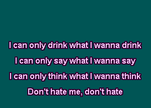 I can only drink what I wanna drink
I can only say what I wanna say
I can only think what I wanna think

Don't hate me, don't hate