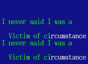 I never said I was a

Victim of Circumstance
I never sald I was a

Victim of Circumstance