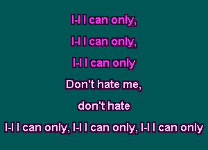 H I can only,

M I can only,

M I can only
Don't hate me,

don't hate

H I can only, M I can only, M I can only