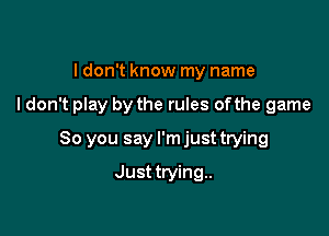 I don't know my name

ldon't play by the rules of the game

So you say I'm just trying

Just trying..