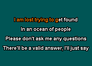 I am lost trying to get found
In an ocean of people
Please don't ask me any questions

There'll be a valid answer, I'll just say