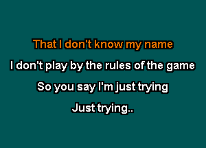 Thatl don't know my name

I don't play by the rules ofthe game

So you say I'm just trying

Justtrying..