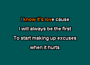 I know it's love cause

I will always be the first

To start making up excuses

when it hurts
