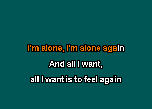 I'm alone, I'm alone again

And all I want,

all I want is to feel again