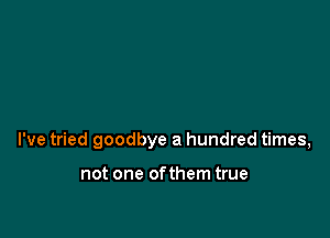 I've tried goodbye a hundred times,

not one of them true