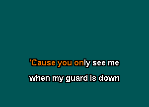 'Cause you only see me

when my guard is down