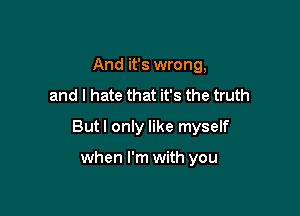 And it's wrong,
and I hate that it's the truth

Butl only like myself

when I'm with you