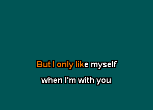 Butl only like myself

when I'm with you