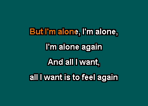 But I'm alone, I'm alone,
I'm alone again

And all I want,

all I want is to feel again