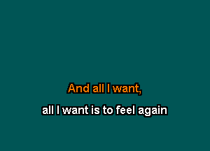 And all I want,

all I want is to feel again