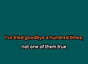 I've tried goodbye a hundred times,

not one of them true