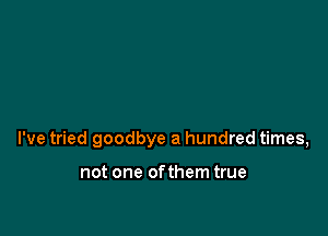 I've tried goodbye a hundred times,

not one of them true