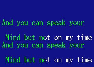 And you can speak your

Mind but not on my time
And you can speak your

Mind but not on my time