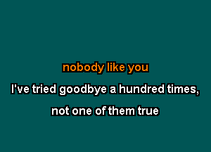 nobody like you

I've tried goodbye a hundred times,

not one ofthem true