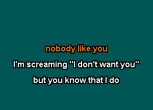 nobody like you

I'm screaming I don't want you

but you know that I do