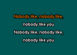 Nobody like, nobody like,
nobody like you

Nobody like, nobody like,

nobody like you