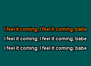 I feel it coming, I feel it coming, babe
I feel it coming, I feel it coming, babe

I feel it coming, I feel it coming, babe