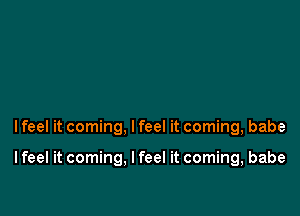 I feel it coming, I feel it coming, babe

I feel it coming. I feel it coming, babe