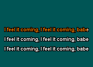 I feel it coming, I feel it coming, babe
I feel it coming, I feel it coming, babe

I feel it coming, I feel it coming, babe