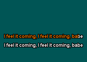 I feel it coming, I feel it coming, babe

I feel it coming. I feel it coming, babe