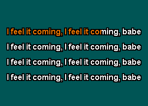 I feel it coming, I feel it coming, babe
I feel it coming, I feel it coming, babe
I feel it coming, I feel it coming, babe

I feel it coming, I feel it coming, babe