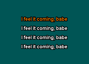 I feel it coming, babe

lfeel it coming, babe

I feel it coming, babe

lfeel it coming, babe