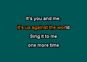It's you and me,

it's us against the world

Sing it to me

one more time