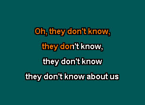 Oh, they don't know,
they don't know,
they don't know

they don't know about us