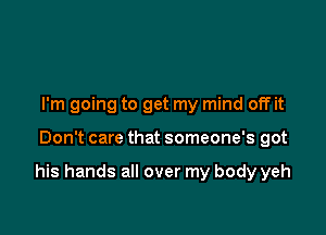 I'm going to get my mind off it

Don't care that someone's got

his hands all over my body yeh