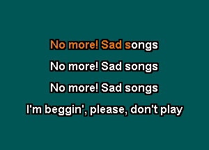No more! Sad songs
No more! Sad songs

No more! Sad songs

I'm beggin'. please, don't play
