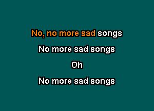 No, no more sad songs

No more sad songs
Oh

No more sad songs