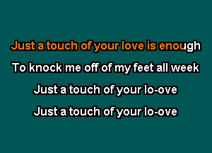 Just a touch ofyour love is enough
To knock me off of my feet all week

Just a touch of your lo-ove

Just a touch of your lo-ove