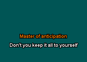 Master of anticipation

Don't you keep it all to yourself