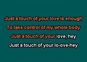 Just a touch ofyour love is enough
To take control of my whole body

Just a touch of your love, hey

Just a touch of your lo-ove-hey